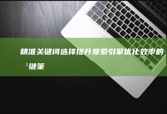 精准关键词选择：提升搜索引擎优化效率的关键策略