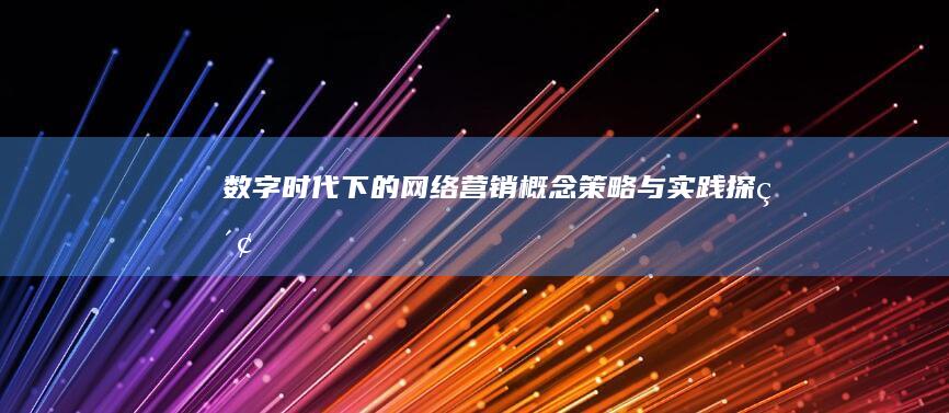 数字时代下的网络营销：概念、策略与实践探索